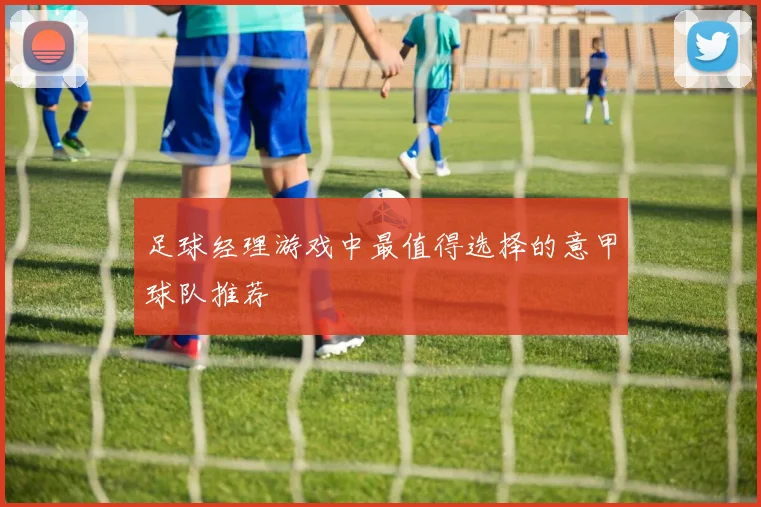 足球经理游戏中最值得选择的意甲球队推荐